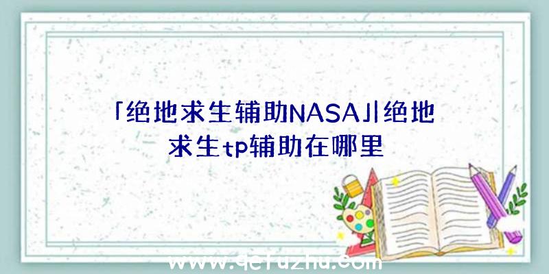 「绝地求生辅助NASA」|绝地求生tp辅助在哪里